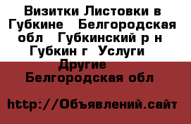 Визитки Листовки в Губкине - Белгородская обл., Губкинский р-н, Губкин г. Услуги » Другие   . Белгородская обл.